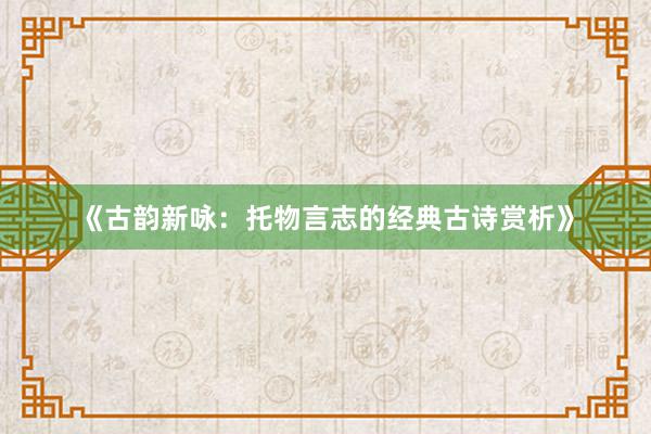 《古韵新咏：托物言志的经典古诗赏析》